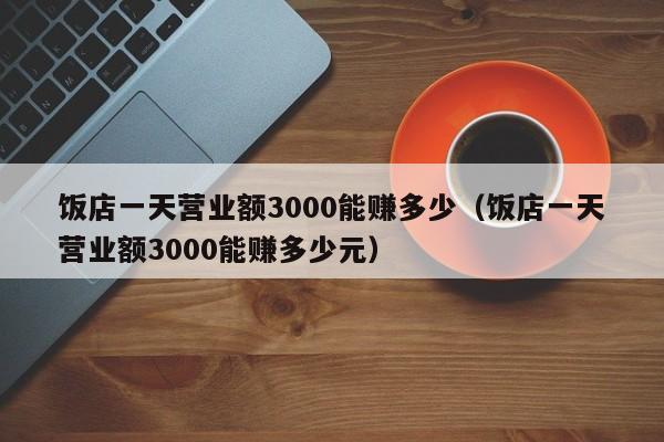 饭店一天营业额3000能赚多少（饭店一天营业额3000能赚多少元）