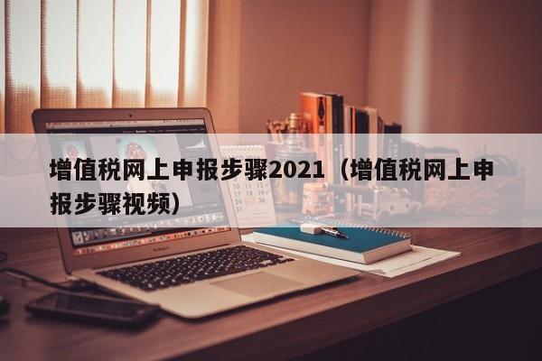 增值税网上申报步骤2021（增值税网上申报步骤视频）