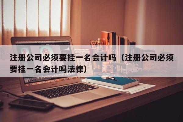 注册公司必须要挂一名会计吗（注册公司必须要挂一名会计吗法律）