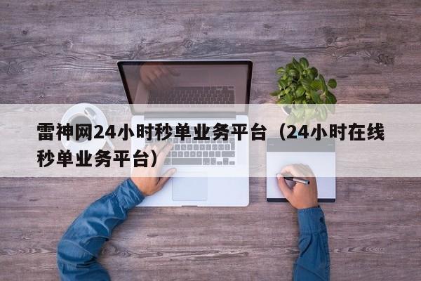 雷神网24小时秒单业务平台（24小时在线秒单业务平台）