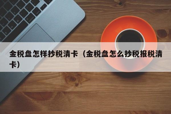 金税盘怎样抄税清卡（金税盘怎么抄税报税清卡）