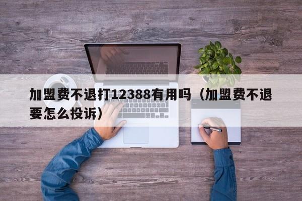 加盟费不退打12388有用吗（加盟费不退要怎么投诉）