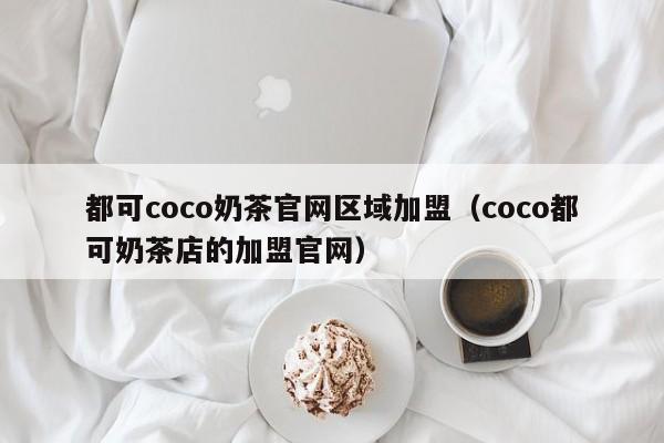 都可coco奶茶官网区域加盟（coco都可奶茶店的加盟官网）