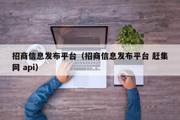 招商信息发布平台（招商信息发布平台 赶集网 api）