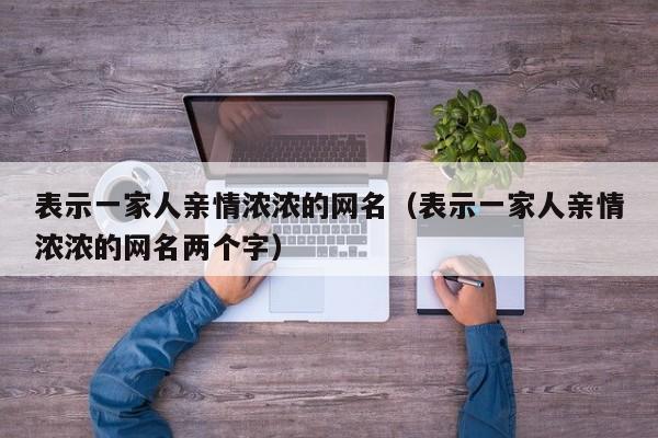 表示一家人亲情浓浓的网名（表示一家人亲情浓浓的网名两个字）