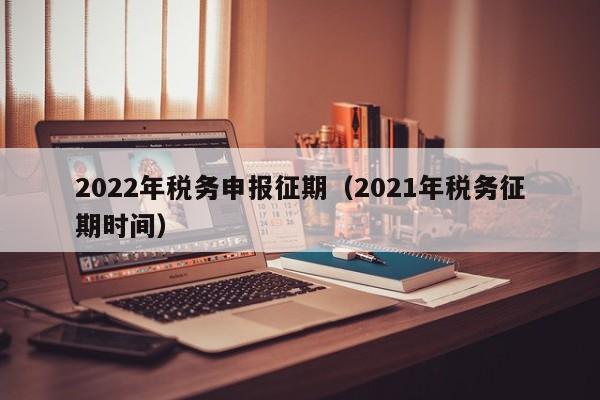 2022年税务申报征期（2021年税务征期时间）