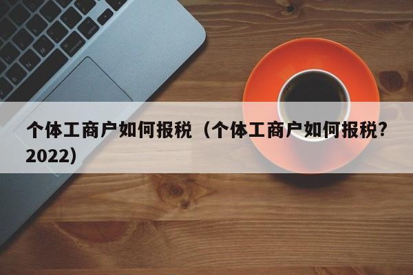 个体工商户如何报税（个体工商户如何报税?2022）