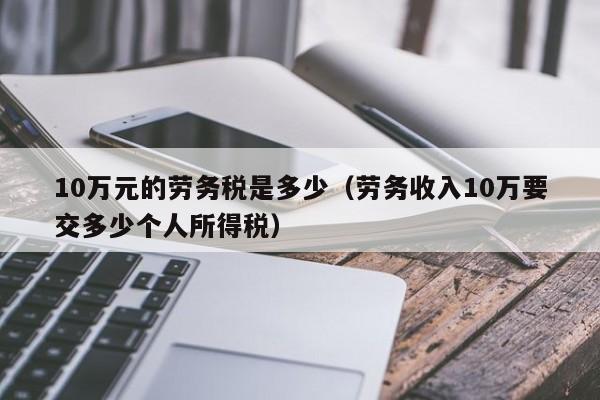 10万元的劳务税是多少（劳务收入10万要交多少个人所得税）