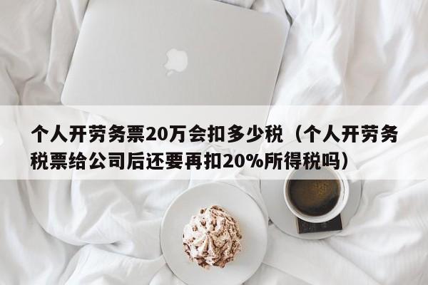 个人开劳务票20万会扣多少税（个人开劳务税票给公司后还要再扣20%所得税吗）