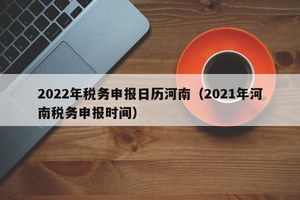 2022年税务申报日历河南（2021年河南税务申报时间）