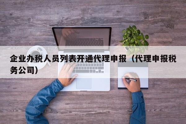 企业办税人员列表开通代理申报（代理申报税务公司）