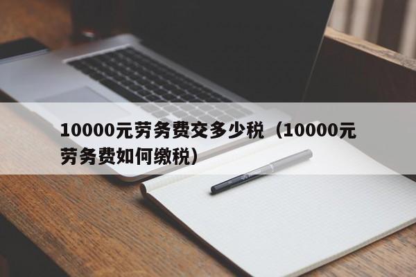 10000元劳务费交多少税（10000元劳务费如何缴税）