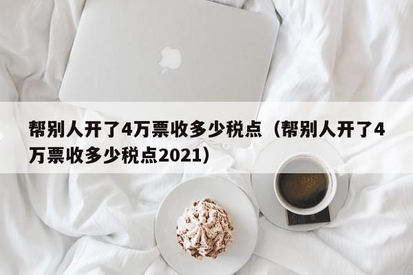 帮别人开了4万票收多少税点（帮别人开了4万票收多少税点2021）