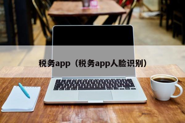 税务app（税务app人脸识别）