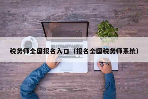 税务师全国报名入口（报名全国税务师系统）