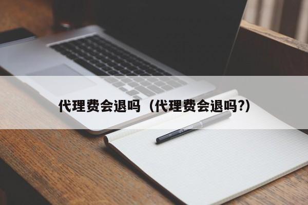 代理费会退吗（代理费会退吗?）