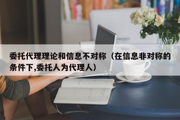 委托代理理论和信息不对称（在信息非对称的条件下,委托人为代理人）