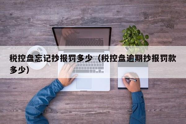 税控盘忘记抄报罚多少（税控盘逾期抄报罚款多少）