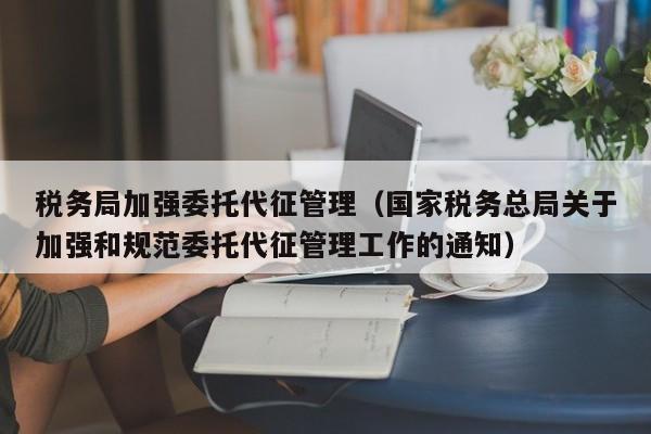 税务局加强委托代征管理（国家税务总局关于加强和规范委托代征管理工作的通知）