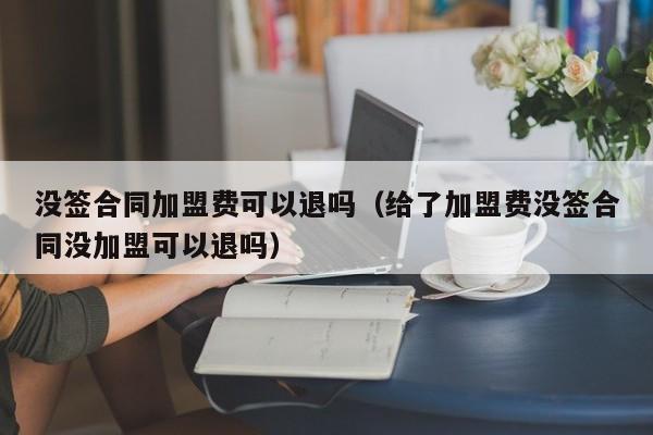 没签合同加盟费可以退吗（给了加盟费没签合同没加盟可以退吗）