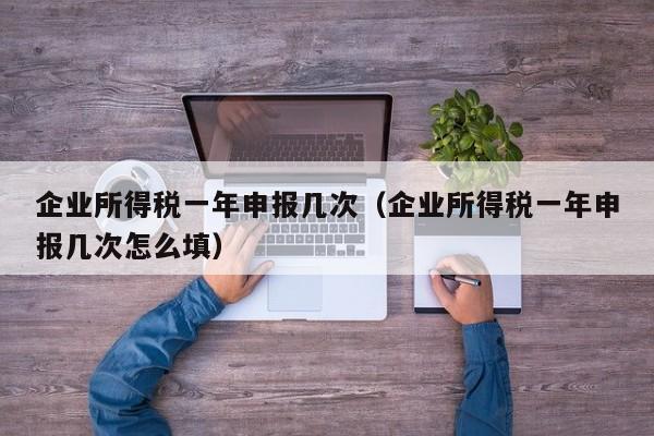 企业所得税一年申报几次（企业所得税一年申报几次怎么填）