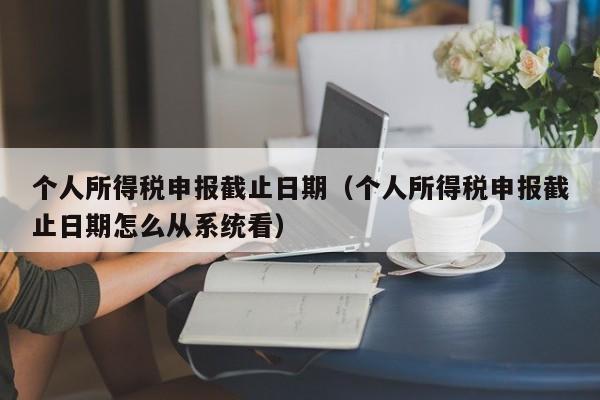 个人所得税申报截止日期（个人所得税申报截止日期怎么从系统看）