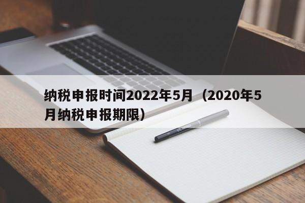 纳税申报时间2022年5月（2020年5月纳税申报期限）