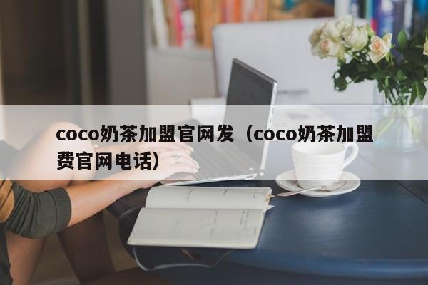 coco奶茶加盟官网发（coco奶茶加盟费官网电话）