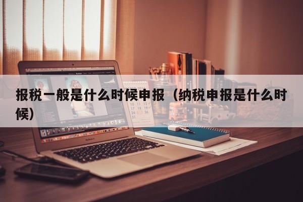 报税一般是什么时候申报（纳税申报是什么时候）