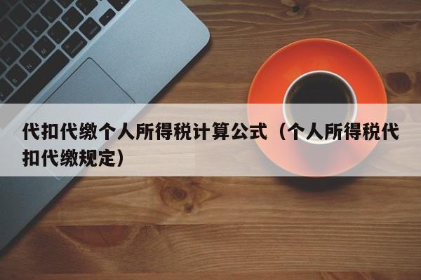 代扣代缴个人所得税计算公式（个人所得税代扣代缴规定）