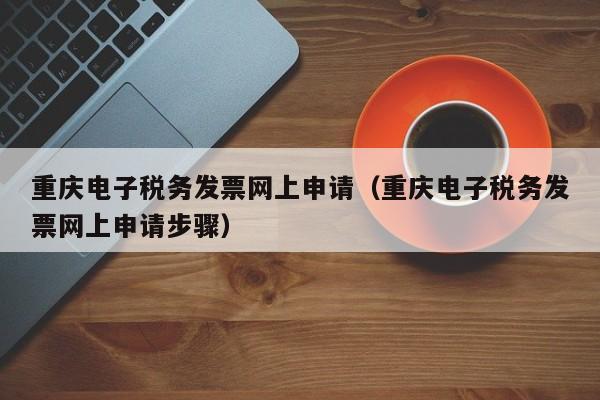 重庆电子税务发票网上申请（重庆电子税务发票网上申请步骤）