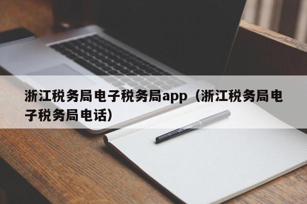 浙江税务局电子税务局app（浙江税务局电子税务局电话）