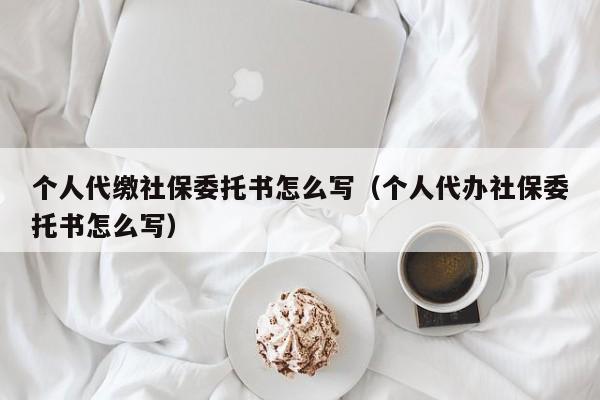 个人代缴社保委托书怎么写（个人代办社保委托书怎么写）