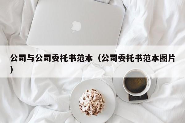 公司与公司委托书范本（公司委托书范本图片）