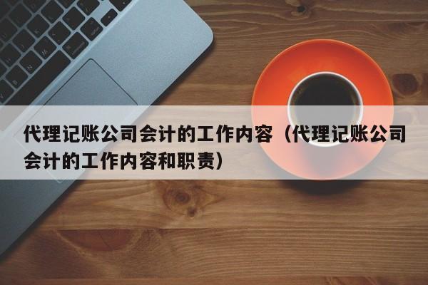 代理记账公司会计的工作内容（代理记账公司会计的工作内容和职责）