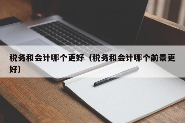 税务和会计哪个更好（税务和会计哪个前景更好）