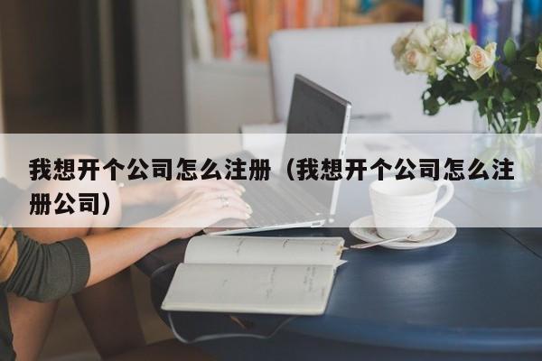 我想开个公司怎么注册（我想开个公司怎么注册公司）