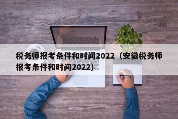 税务师报考条件和时间2022（安徽税务师报考条件和时间2022）