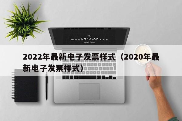 2022年最新电子发票样式（2020年最新电子发票样式）