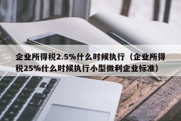 企业所得税2.5%什么时候执行（企业所得税25%什么时候执行小型微利企业标准）