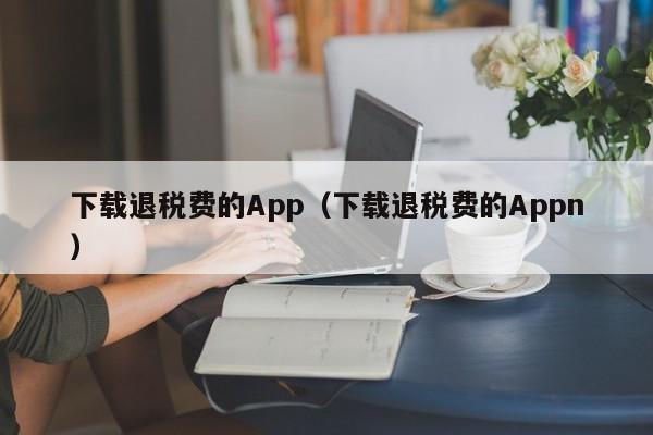 下载退税费的App（下载退税费的Appn）