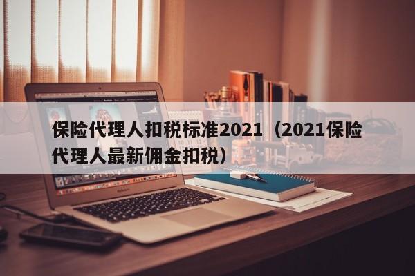 保险代理人扣税标准2021（2021保险代理人最新佣金扣税）