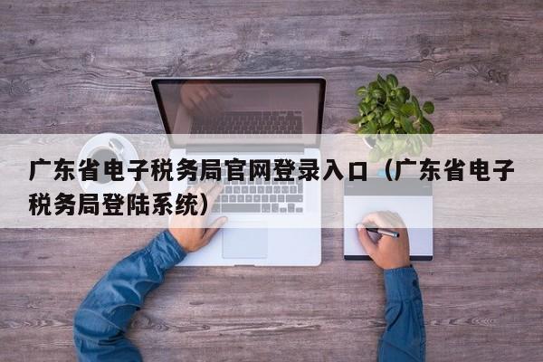 广东省电子税务局官网登录入口（广东省电子税务局登陆系统）