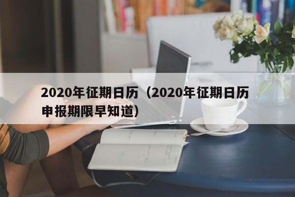 2020年征期日历（2020年征期日历 申报期限早知道）