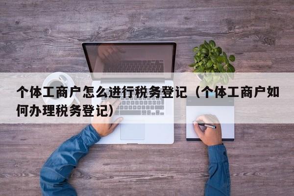 个体工商户怎么进行税务登记（个体工商户如何办理税务登记）