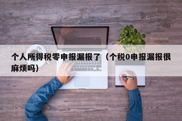 个人所得税零申报漏报了（个税0申报漏报很麻烦吗）