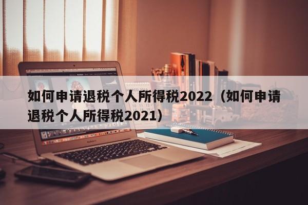 如何申请退税个人所得税2022（如何申请退税个人所得税2021）