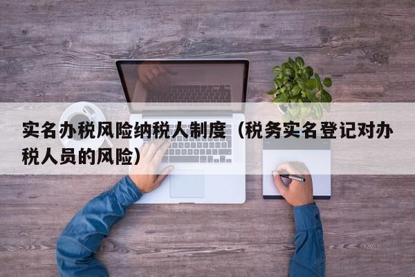 实名办税风险纳税人制度（税务实名登记对办税人员的风险）