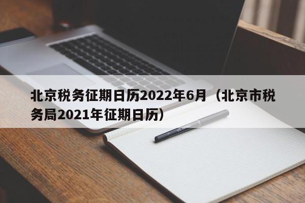 北京税务征期日历2022年6月（北京市税务局2021年征期日历）