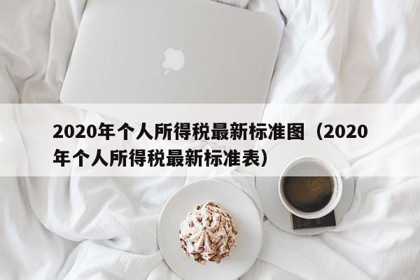 2020年个人所得税最新标准图（2020年个人所得税最新标准表）